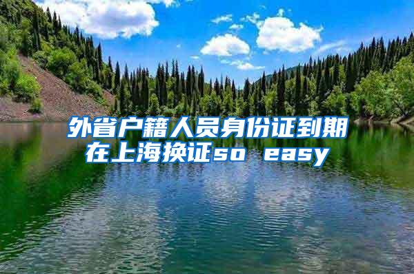 外省户籍人员身份证到期在上海换证so easy