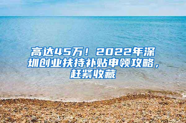 高达45万！2022年深圳创业扶持补贴申领攻略，赶紧收藏