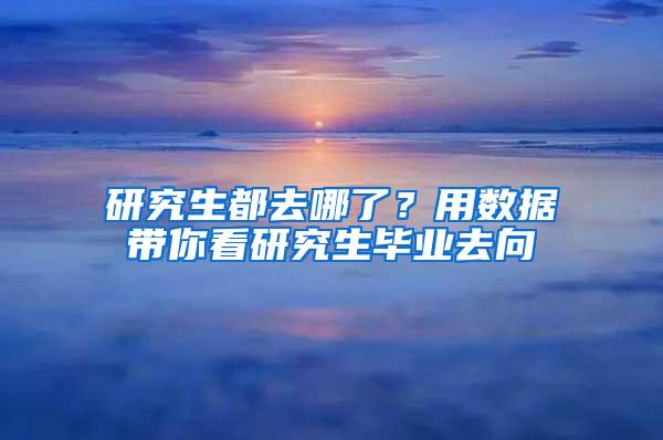 研究生都去哪了？用数据带你看研究生毕业去向