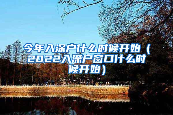 今年入深户什么时候开始（2022入深户窗口什么时候开始）