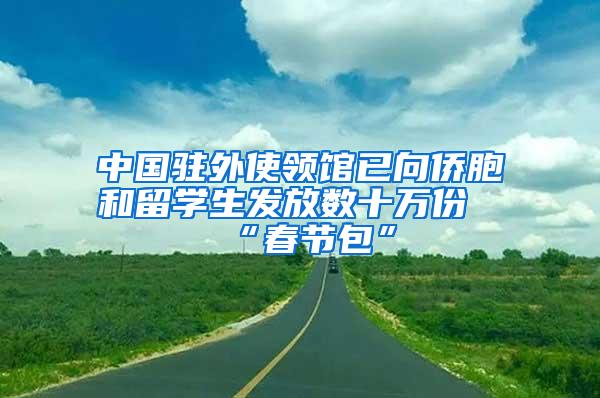 中国驻外使领馆已向侨胞和留学生发放数十万份“春节包”