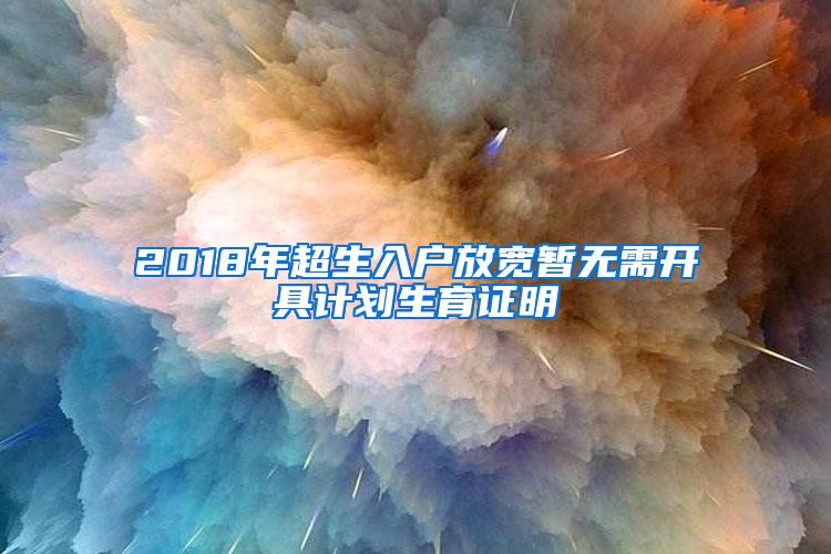 2018年超生入户放宽暂无需开具计划生育证明