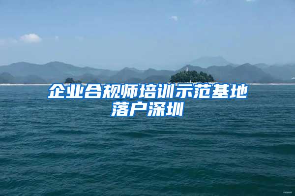 企业合规师培训示范基地落户深圳