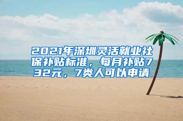 2021年深圳灵活就业社保补贴标准，每月补贴732元，7类人可以申请