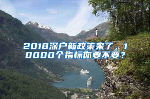 2018深户新政策来了，10000个指标你要不要？