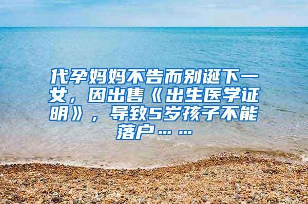 代孕妈妈不告而别诞下一女，因出售《出生医学证明》，导致5岁孩子不能落户……