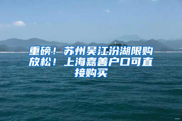 重磅！苏州吴江汾湖限购放松！上海嘉善户口可直接购买