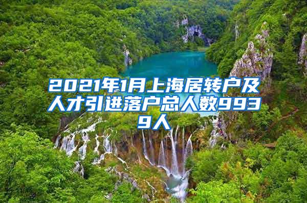 2021年1月上海居转户及人才引进落户总人数9939人