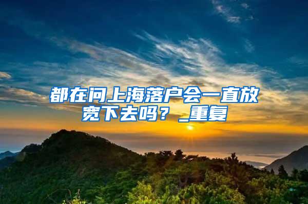 都在问上海落户会一直放宽下去吗？_重复