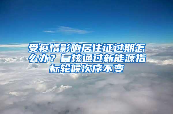 受疫情影响居住证过期怎么办？复核通过新能源指标轮候次序不变