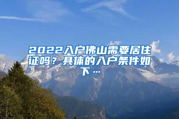 2022入户佛山需要居住证吗？具体的入户条件如下…