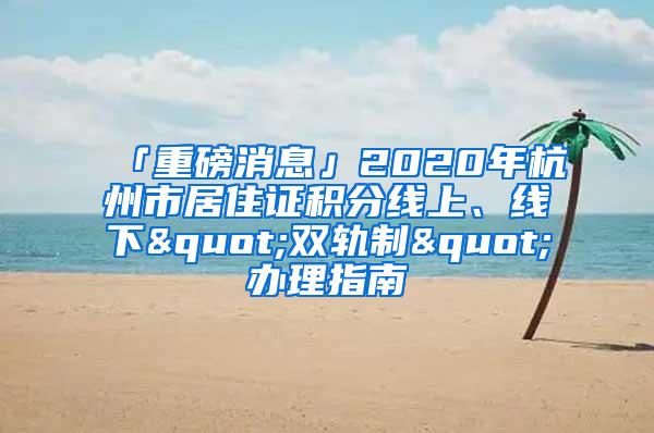 「重磅消息」2020年杭州市居住证积分线上、线下"双轨制"办理指南