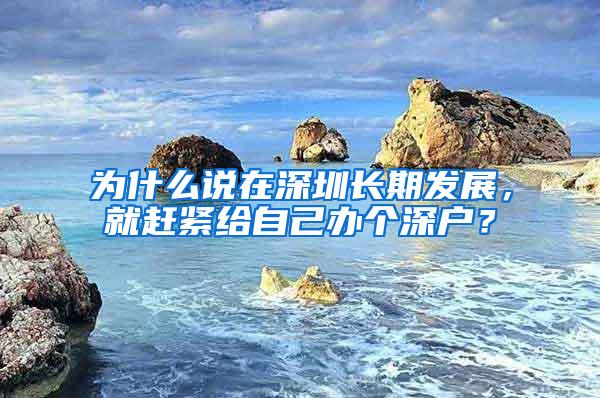 为什么说在深圳长期发展，就赶紧给自己办个深户？