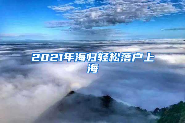 2021年海归轻松落户上海