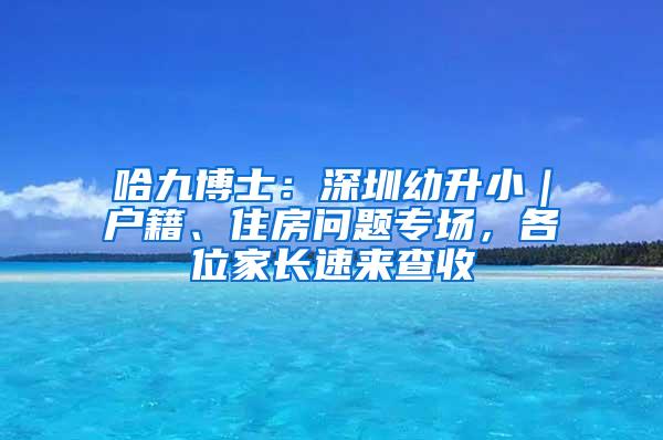 哈九博士：深圳幼升小｜户籍、住房问题专场，各位家长速来查收