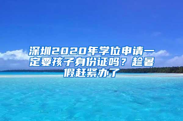 深圳2020年学位申请一定要孩子身份证吗？趁暑假赶紧办了