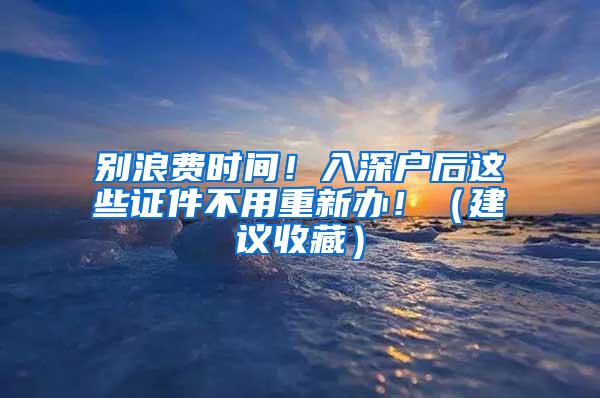 别浪费时间！入深户后这些证件不用重新办！（建议收藏）