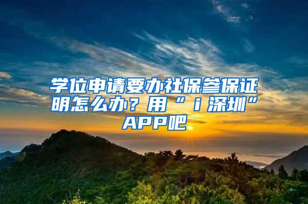 学位申请要办社保参保证明怎么办？用“ｉ深圳”APP吧