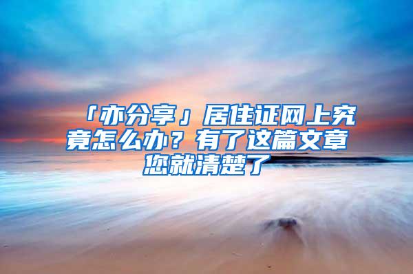 「亦分享」居住证网上究竟怎么办？有了这篇文章您就清楚了