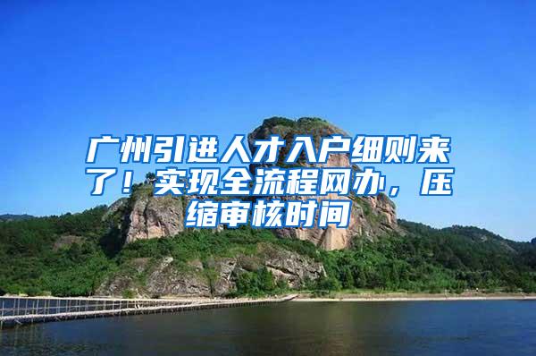 广州引进人才入户细则来了！实现全流程网办，压缩审核时间