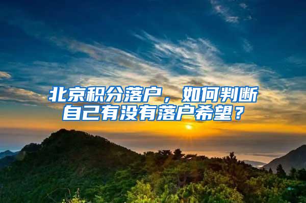 北京积分落户，如何判断自己有没有落户希望？