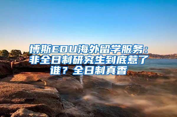 博斯EDU海外留学服务：非全日制研究生到底惹了谁？全日制真香