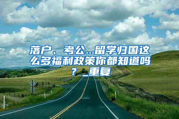 落户、考公...留学归国这么多福利政策你都知道吗？_重复