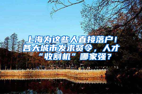 上海为这些人直接落户！各大城市发求贤令，人才“收割机”哪家强？