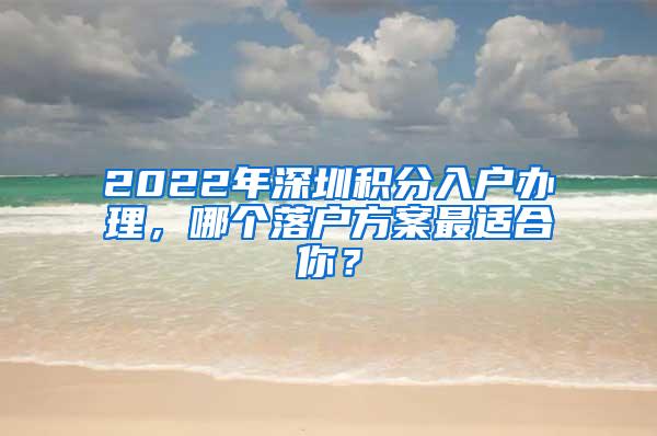 2022年深圳积分入户办理，哪个落户方案最适合你？