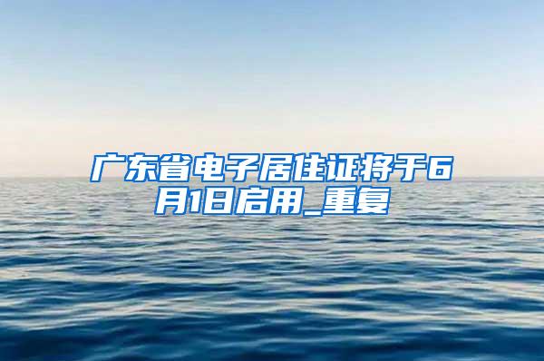 广东省电子居住证将于6月1日启用_重复