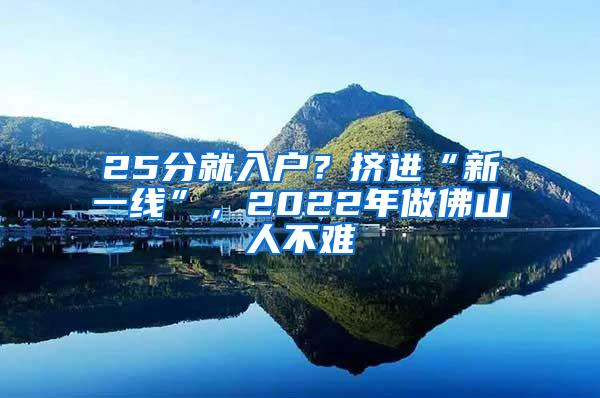 25分就入户？挤进“新一线”，2022年做佛山人不难