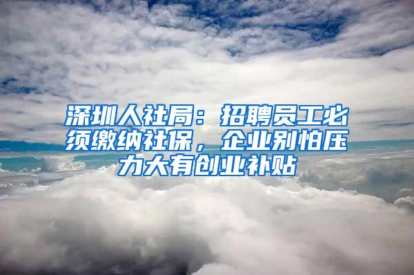 深圳人社局：招聘员工必须缴纳社保，企业别怕压力大有创业补贴