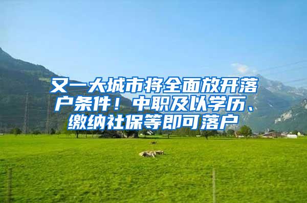 又一大城市将全面放开落户条件！中职及以学历、缴纳社保等即可落户