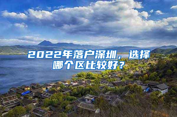 2022年落户深圳，选择哪个区比较好？