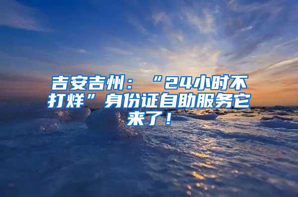 吉安吉州：“24小时不打烊”身份证自助服务它来了！