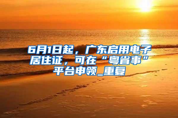 6月1日起，广东启用电子居住证，可在“粤省事”平台申领_重复