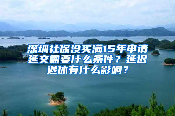 深圳社保没买满15年申请延交需要什么条件？延迟退休有什么影响？