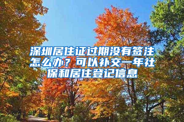 深圳居住证过期没有签注怎么办？可以补交一年社保和居住登记信息