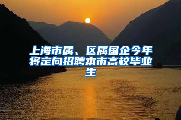 上海市属、区属国企今年将定向招聘本市高校毕业生