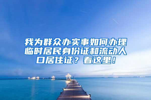 我为群众办实事如何办理临时居民身份证和流动人口居住证？看这里！