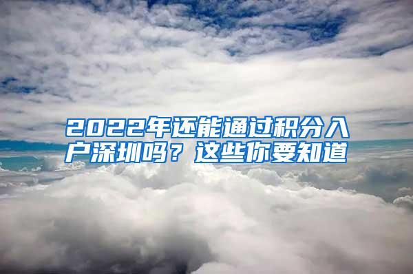 2022年还能通过积分入户深圳吗？这些你要知道