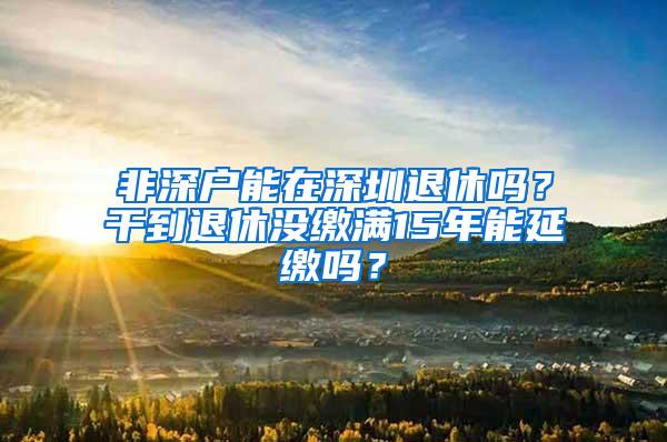 非深户能在深圳退休吗？干到退休没缴满15年能延缴吗？