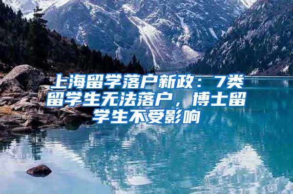 上海留学落户新政：7类留学生无法落户，博士留学生不受影响