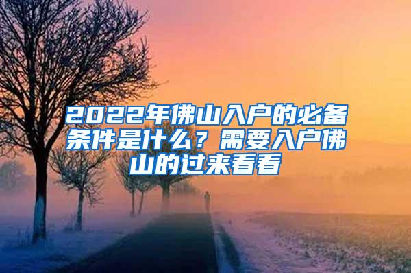 2022年佛山入户的必备条件是什么？需要入户佛山的过来看看