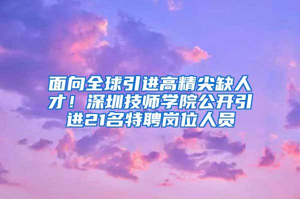 面向全球引进高精尖缺人才！深圳技师学院公开引进21名特聘岗位人员