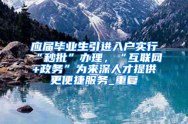 应届毕业生引进入户实行“秒批”办理，“互联网+政务”为来深人才提供更便捷服务_重复