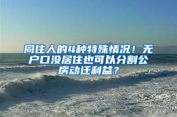 同住人的4种特殊情况！无户口没居住也可以分割公房动迁利益？