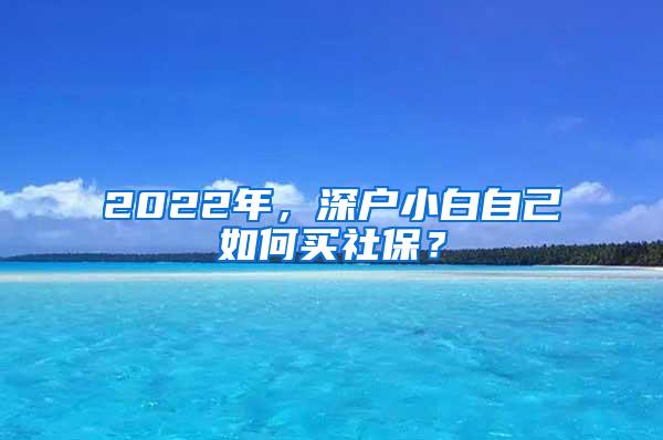 2022年，深户小白自己如何买社保？