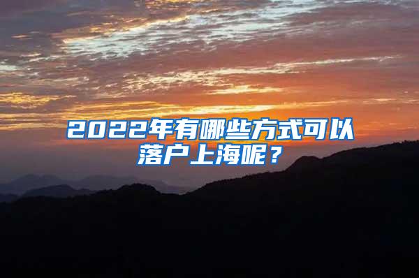 2022年有哪些方式可以落户上海呢？