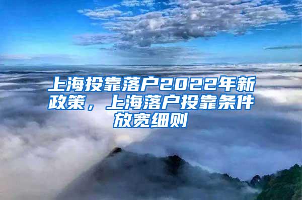 上海投靠落户2022年新政策，上海落户投靠条件放宽细则